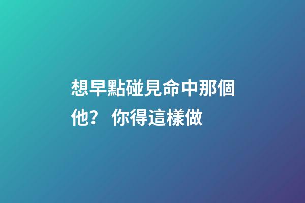 想早點碰見命中那個他？ 你得這樣做